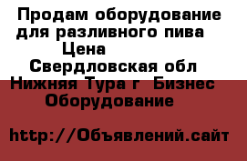 Продам оборудование для разливного пива  › Цена ­ 40 000 - Свердловская обл., Нижняя Тура г. Бизнес » Оборудование   